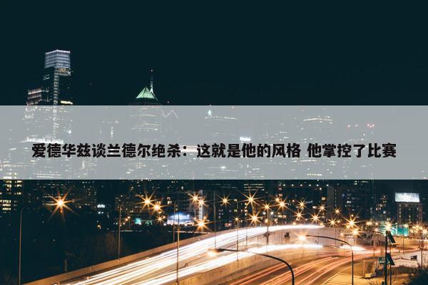 爱德华兹谈兰德尔绝杀：这就是他的风格 他掌控了比赛