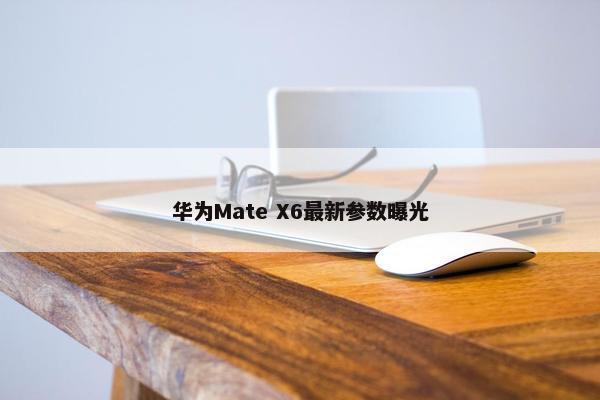 华为Mate X6最新参数曝光