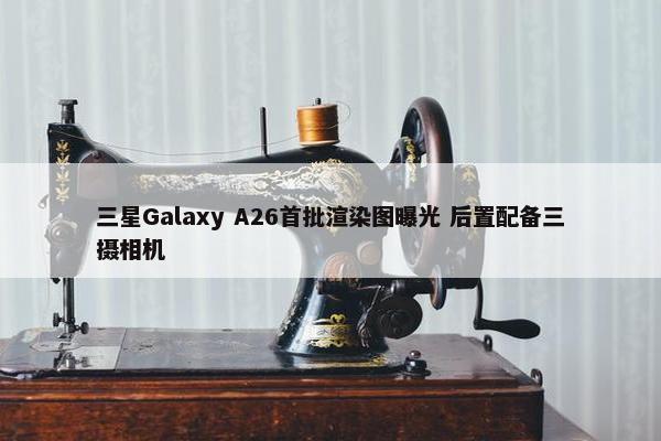 三星Galaxy A26首批渲染图曝光 后置配备三摄相机