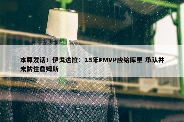 本尊发话！伊戈达拉：15年FMVP应给库里 承认并未防住詹姆斯