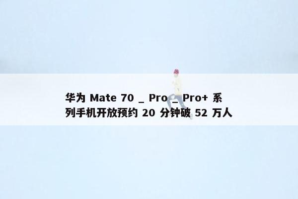 华为 Mate 70 _ Pro _ Pro+ 系列手机开放预约 20 分钟破 52 万人