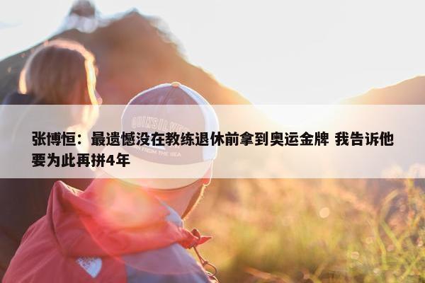 张博恒：最遗憾没在教练退休前拿到奥运金牌 我告诉他要为此再拼4年