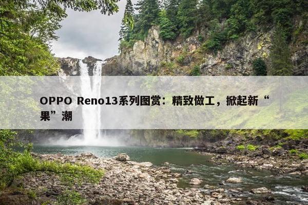 OPPO Reno13系列图赏：精致做工，掀起新“果”潮