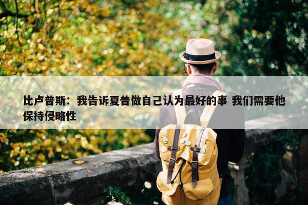 比卢普斯：我告诉夏普做自己认为最好的事 我们需要他保持侵略性