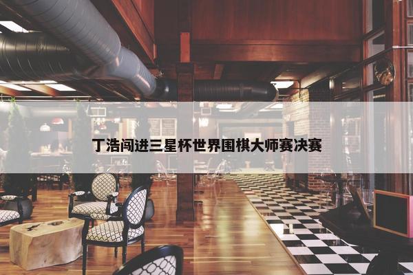 丁浩闯进三星杯世界围棋大师赛决赛