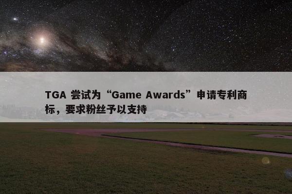 TGA 尝试为“Game Awards”申请专利商标，要求粉丝予以支持