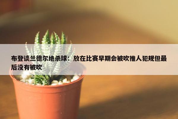 布登谈兰德尔绝杀球：放在比赛早期会被吹推人犯规但最后没有被吹