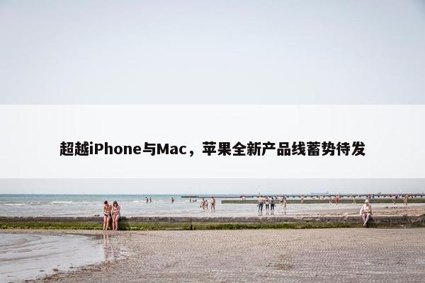 超越iPhone与Mac，苹果全新产品线蓄势待发