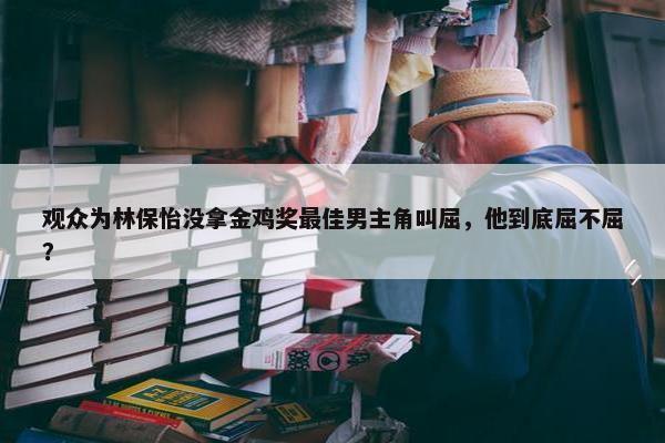 观众为林保怡没拿金鸡奖最佳男主角叫屈，他到底屈不屈？