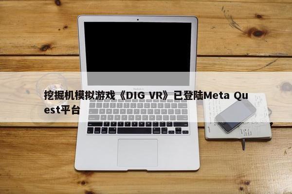 挖掘机模拟游戏《DIG VR》已登陆Meta Quest平台