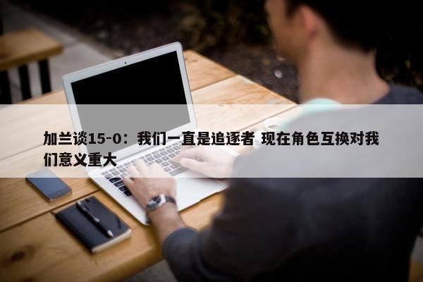 加兰谈15-0：我们一直是追逐者 现在角色互换对我们意义重大