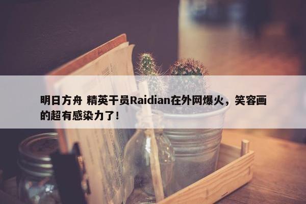 明日方舟 精英干员Raidian在外网爆火，笑容画的超有感染力了！