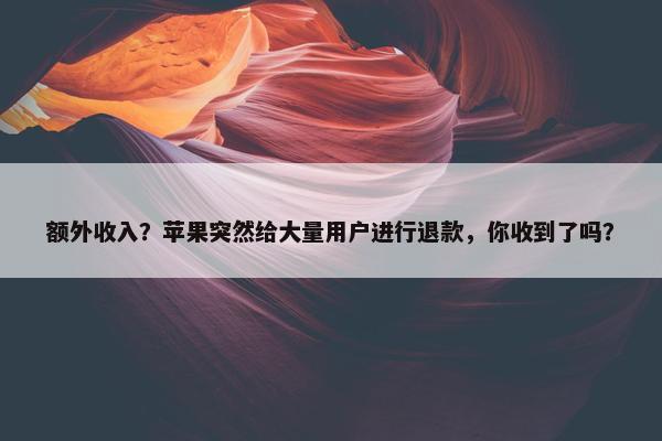 额外收入？苹果突然给大量用户进行退款，你收到了吗？