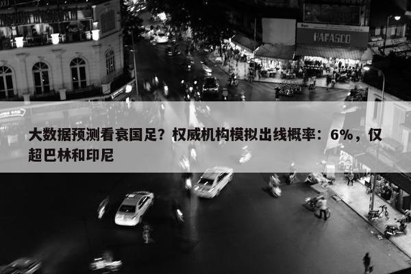 大数据预测看衰国足？权威机构模拟出线概率：6%，仅超巴林和印尼