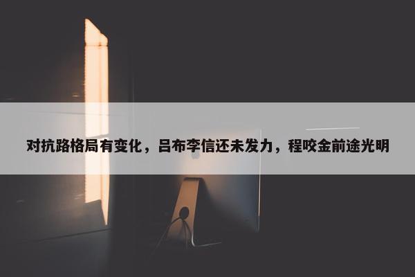 对抗路格局有变化，吕布李信还未发力，程咬金前途光明