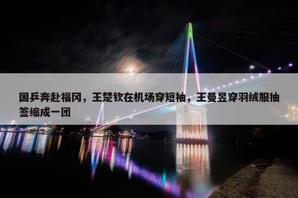 国乒奔赴福冈，王楚钦在机场穿短袖，王曼昱穿羽绒服抽签缩成一团