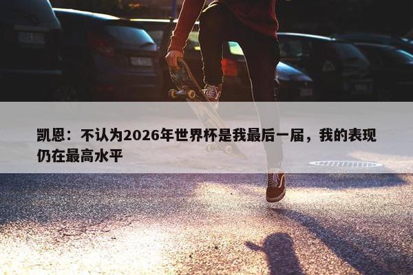 凯恩：不认为2026年世界杯是我最后一届，我的表现仍在最高水平