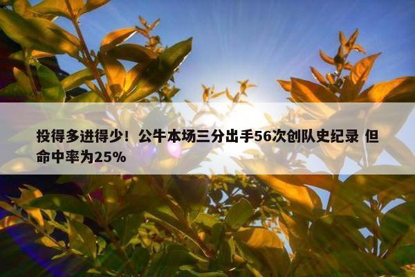 投得多进得少！公牛本场三分出手56次创队史纪录 但命中率为25%