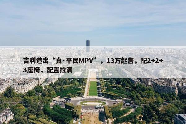 吉利造出“真·平民MPV”，13万起售，配2+2+3座椅，配置拉满