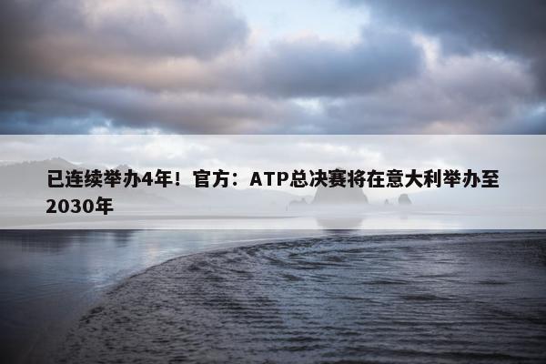 已连续举办4年！官方：ATP总决赛将在意大利举办至2030年