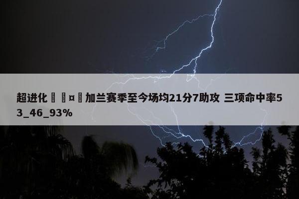 超进化🤯加兰赛季至今场均21分7助攻 三项命中率53_46_93%