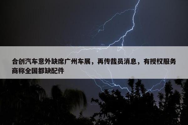 合创汽车意外缺席广州车展，再传裁员消息，有授权服务商称全国都缺配件