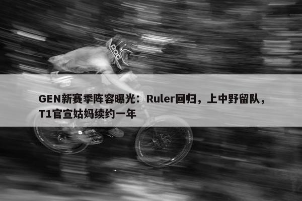 GEN新赛季阵容曝光：Ruler回归，上中野留队，T1官宣姑妈续约一年