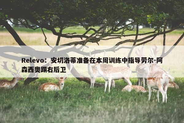 Relevo：安切洛蒂准备在本周训练中指导劳尔-阿森西奥踢右后卫