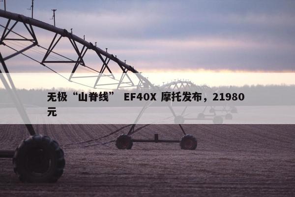 无极“山脊线” EF40X 摩托发布，21980 元