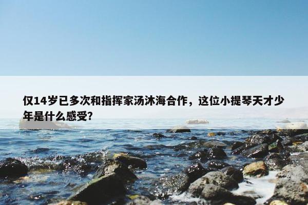 仅14岁已多次和指挥家汤沐海合作，这位小提琴天才少年是什么感受？