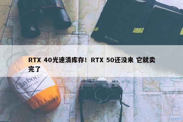 RTX 40光速清库存！RTX 50还没来 它就卖完了