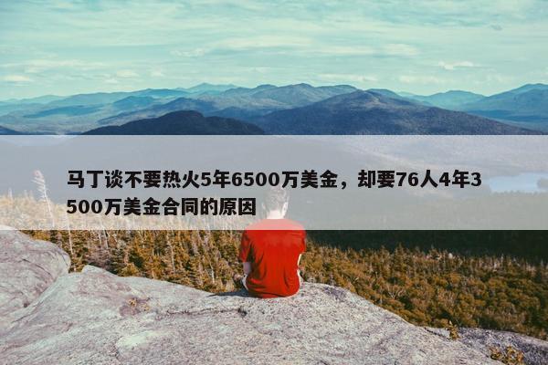 马丁谈不要热火5年6500万美金，却要76人4年3500万美金合同的原因