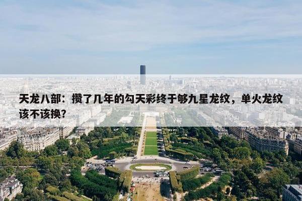 天龙八部：攒了几年的勾天彩终于够九星龙纹，单火龙纹该不该换？