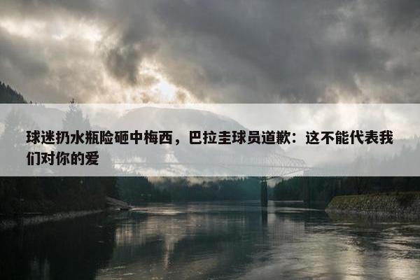 球迷扔水瓶险砸中梅西，巴拉圭球员道歉：这不能代表我们对你的爱