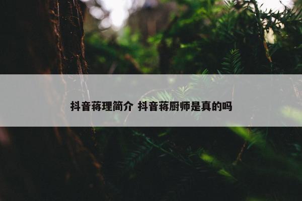 抖音蒋理简介 抖音蒋厨师是真的吗