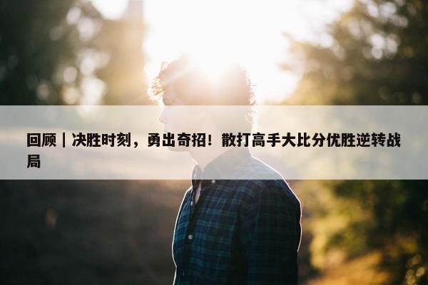 回顾｜决胜时刻，勇出奇招！散打高手大比分优胜逆转战局