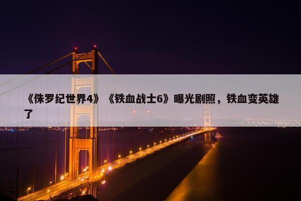 《侏罗纪世界4》《铁血战士6》曝光剧照，铁血变英雄了