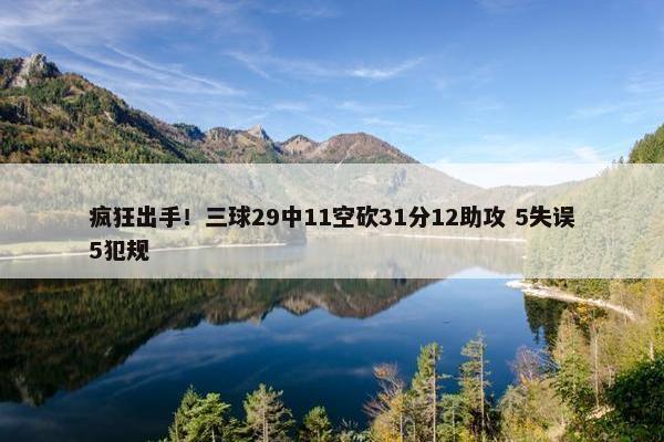 疯狂出手！三球29中11空砍31分12助攻 5失误5犯规