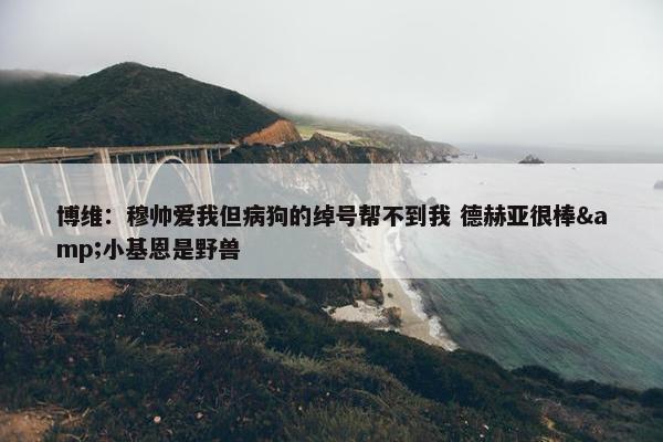 博维：穆帅爱我但病狗的绰号帮不到我 德赫亚很棒&小基恩是野兽