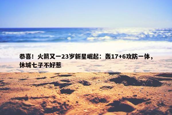 恭喜！火箭又一23岁新星崛起：轰17+6攻防一体，休城七子不好惹