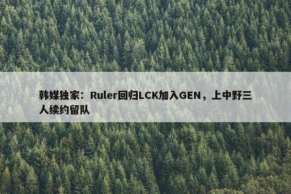 韩媒独家：Ruler回归LCK加入GEN，上中野三人续约留队