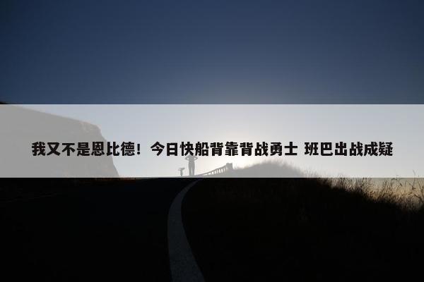 我又不是恩比德！今日快船背靠背战勇士 班巴出战成疑