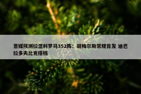 意媒预测拉涅利罗马352阵：胡梅尔斯常规首发 迪巴拉多夫比克搭档