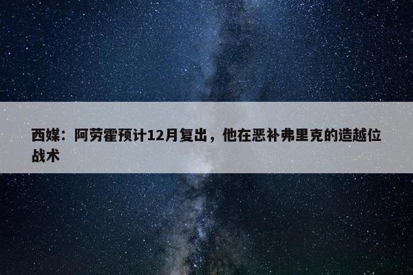 西媒：阿劳霍预计12月复出，他在恶补弗里克的造越位战术