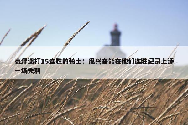 豪泽谈打15连胜的骑士：很兴奋能在他们连胜纪录上添一场失利