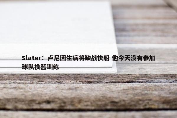 Slater：卢尼因生病将缺战快船 他今天没有参加球队投篮训练