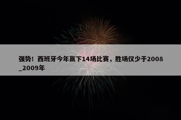 强势！西班牙今年赢下14场比赛，胜场仅少于2008_2009年