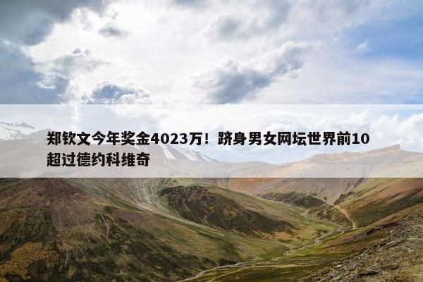 郑钦文今年奖金4023万！跻身男女网坛世界前10 超过德约科维奇