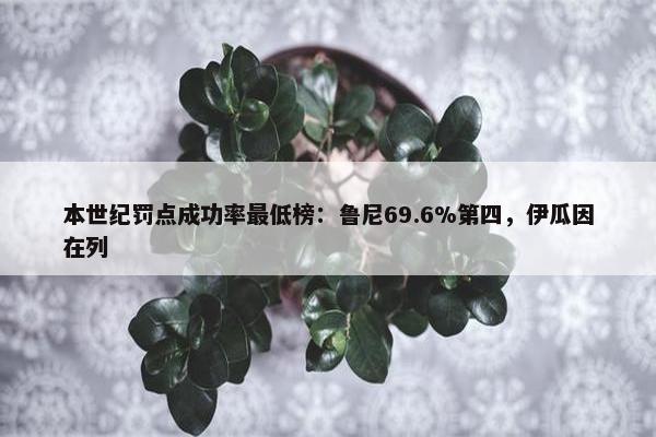 本世纪罚点成功率最低榜：鲁尼69.6%第四，伊瓜因在列