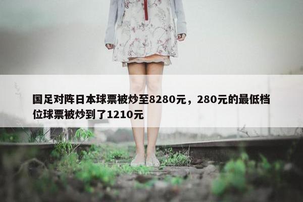 国足对阵日本球票被炒至8280元，280元的最低档位球票被炒到了1210元